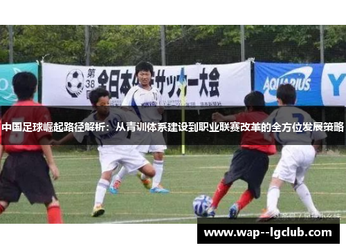 中国足球崛起路径解析：从青训体系建设到职业联赛改革的全方位发展策略