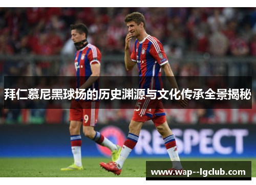 拜仁慕尼黑球场的历史渊源与文化传承全景揭秘 拜仁慕尼黑球场的历史渊源与文化传承全景揭秘