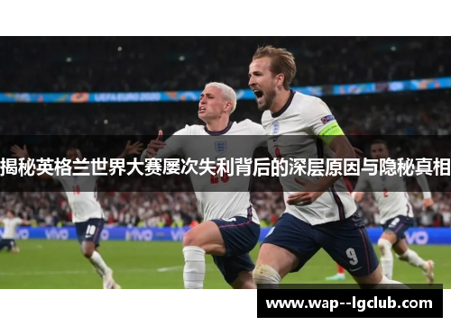 揭秘英格兰世界大赛屡次失利背后的深层原因与隐秘真相