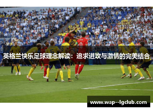 英格兰快乐足球理念解读:追求进攻与激情的完美结合 英格兰快乐足球理念解读:追求进攻与激情的完美结合