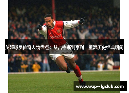 英超球员传奇人物盘点:从吉格斯到亨利,重温历史经典瞬间 英超球员传奇人物盘点:从吉格斯到亨利,重温历史经典瞬间