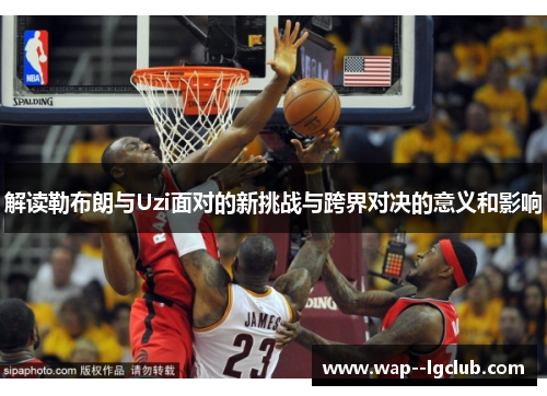解读勒布朗与Uzi面对的新挑战与跨界对决的意义和影响