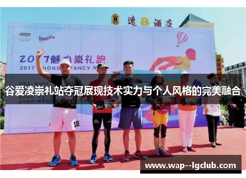 谷爱凌崇礼站夺冠展现技术实力与个人风格的完美融合