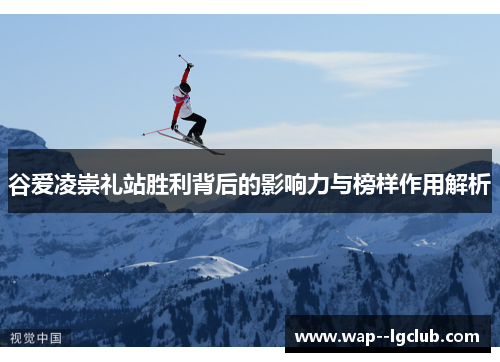 谷爱凌崇礼站胜利背后的影响力与榜样作用解析 谷爱凌崇礼站胜利背后的影响力与榜样作用解析