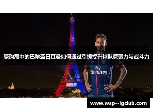 豪购潮中的巴黎圣日耳曼如何通过引援提升球队凝聚力与战斗力