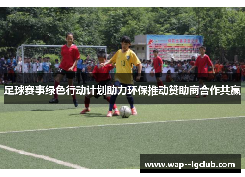 足球赛事绿色行动计划助力环保推动赞助商合作共赢 足球赛事绿色行动计划助力环保推动赞助商合作共赢