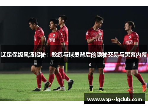 辽足保级风波揭秘：教练与球员背后的隐秘交易与黑幕内幕