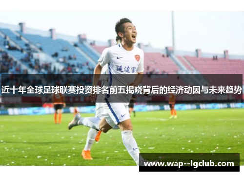 近十年全球足球联赛投资排名前五揭晓背后的经济动因与未来趋势