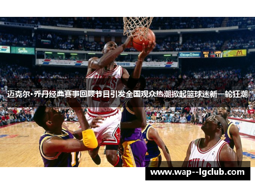 迈克尔·乔丹经典赛事回顾节目引发全国观众热潮掀起篮球迷新一轮狂潮 迈克尔·乔丹经典赛事回顾节目引发全国观众热潮掀起篮球迷新一轮狂潮