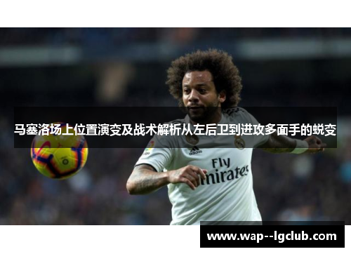 马塞洛场上位置演变及战术解析从左后卫到进攻多面手的蜕变