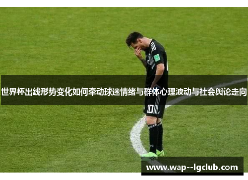 世界杯出线形势变化如何牵动球迷情绪与群体心理波动与社会舆论走向