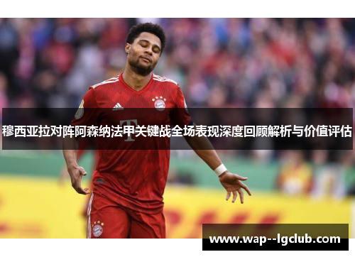 穆西亚拉对阵阿森纳法甲关键战全场表现深度回顾解析与价值评估