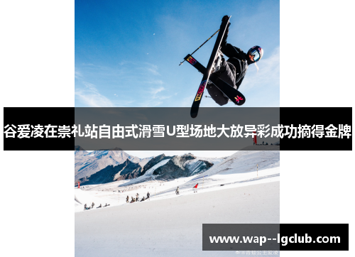 谷爱凌在崇礼站自由式滑雪U型场地大放异彩成功摘得金牌