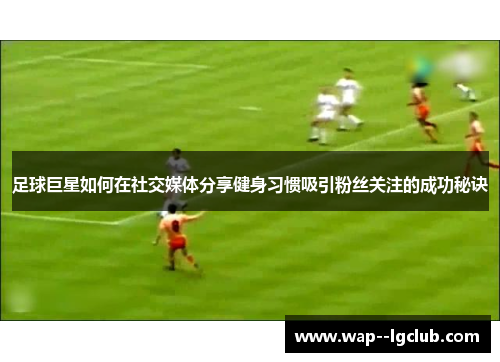 足球巨星如何在社交媒体分享健身习惯吸引粉丝关注的成功秘诀