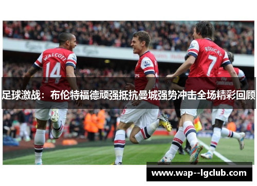足球激战：布伦特福德顽强抵抗曼城强势冲击全场精彩回顾