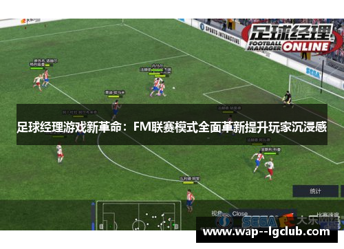 足球经理游戏新革命：FM联赛模式全面革新提升玩家沉浸感