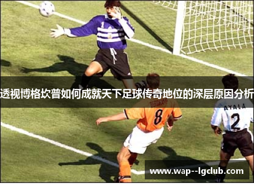 透视博格坎普如何成就天下足球传奇地位的深层原因分析