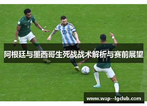 阿根廷与墨西哥生死战战术解析与赛前展望