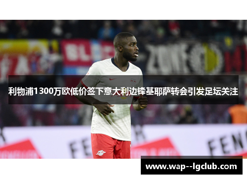 利物浦1300万欧低价签下意大利边锋基耶萨转会引发足坛关注 利物浦1300万欧低价签下意大利边锋基耶萨转会引发足坛关注