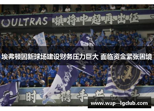 埃弗顿因新球场建设财务压力巨大 面临资金紧张困境