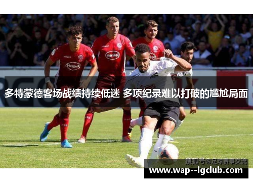 多特蒙德客场战绩持续低迷 多项纪录难以打破的尴尬局面 多特蒙德客场战绩持续低迷 多项纪录难以打破的尴尬局面