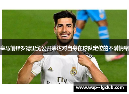皇马前锋罗德里戈公开表达对自身在球队定位的不满情绪