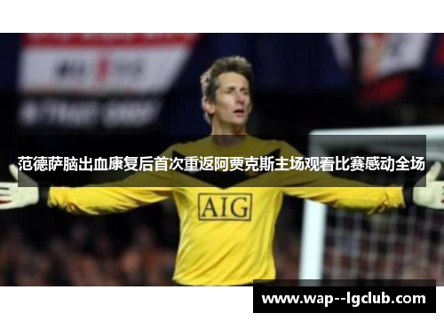 范德萨脑出血康复后首次重返阿贾克斯主场观看比赛感动全场