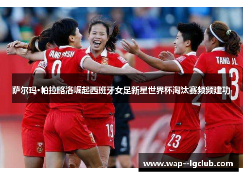 萨尔玛·帕拉略洛崛起西班牙女足新星世界杯淘汰赛频频建功