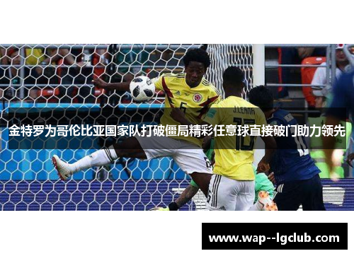 金特罗为哥伦比亚国家队打破僵局精彩任意球直接破门助力领先