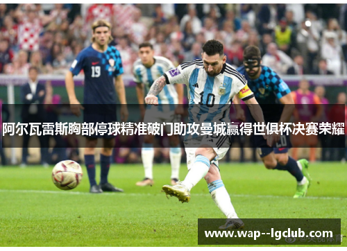 阿尔瓦雷斯胸部停球精准破门助攻曼城赢得世俱杯决赛荣耀 阿尔瓦雷斯胸部停球精准破门助攻曼城赢得世俱杯决赛荣耀