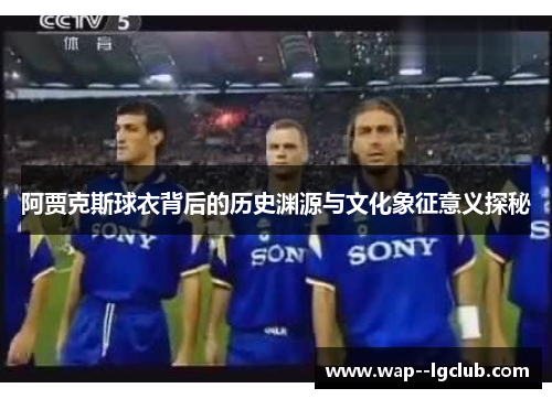 阿贾克斯球衣背后的历史渊源与文化象征意义探秘 阿贾克斯球衣背后的历史渊源与文化象征意义探秘