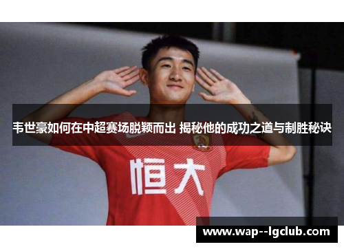 韦世豪如何在中超赛场脱颖而出 揭秘他的成功之道与制胜秘诀