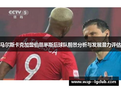 马尔斯卡克加盟伯恩茅斯后球队前景分析与发展潜力评估