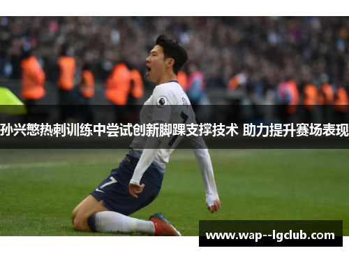 孙兴慜热刺训练中尝试创新脚踝支撑技术 助力提升赛场表现