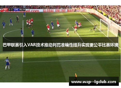 巴甲联赛引入VAR技术推动判罚准确性提升实现更公平比赛环境