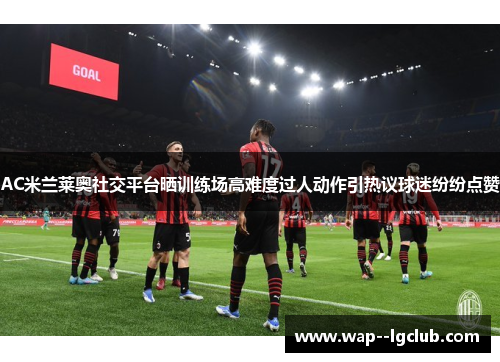 AC米兰莱奥社交平台晒训练场高难度过人动作引热议球迷纷纷点赞 AC米兰莱奥社交平台晒训练场高难度过人动作引热议球迷纷纷点赞