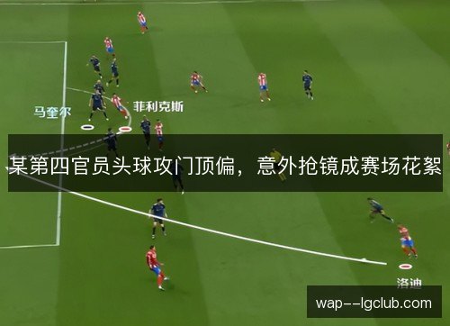 某第四官员头球攻门顶偏,意外抢镜成赛场花絮 某第四官员头球攻门顶偏,意外抢镜成赛场花絮